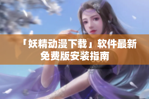 「妖精动漫下载」软件最新免费版安装指南