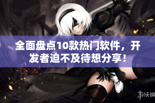 全面盘点10款热门软件，开发者迫不及待想分享！