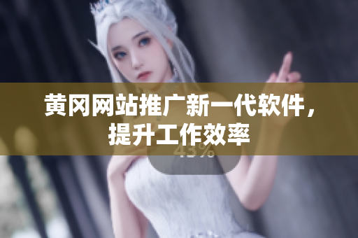 黄冈网站推广新一代软件，提升工作效率