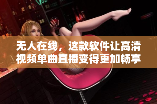 无人在线，这款软件让高清视频单曲直播变得更加畅享！