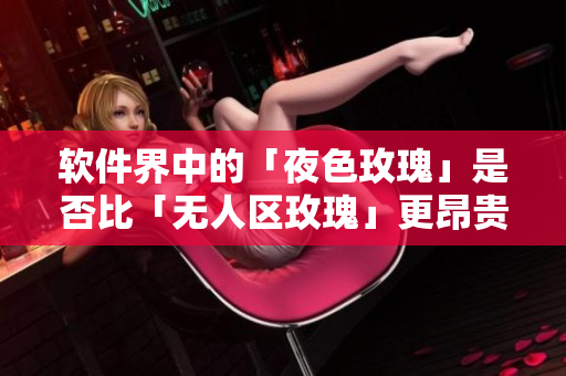 软件界中的「夜色玫瑰」是否比「无人区玫瑰」更昂贵？