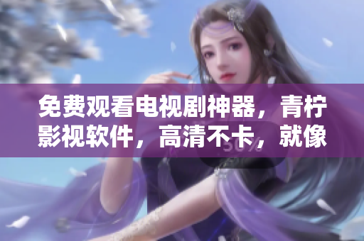 免费观看电视剧神器，青柠影视软件，高清不卡，就像西瓜一样甜