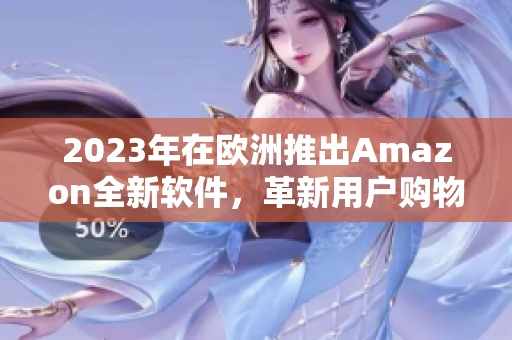 2023年在欧洲推出Amazon全新软件，革新用户购物体验