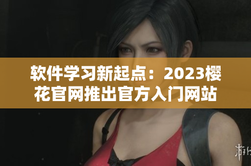 软件学习新起点：2023樱花官网推出官方入门网站