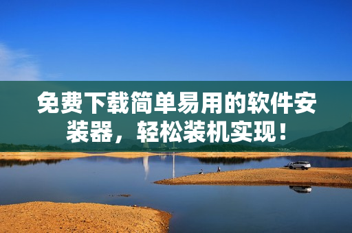 免费下载简单易用的软件安装器，轻松装机实现！