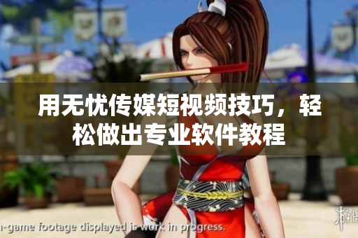 用无忧传媒短视频技巧，轻松做出专业软件教程