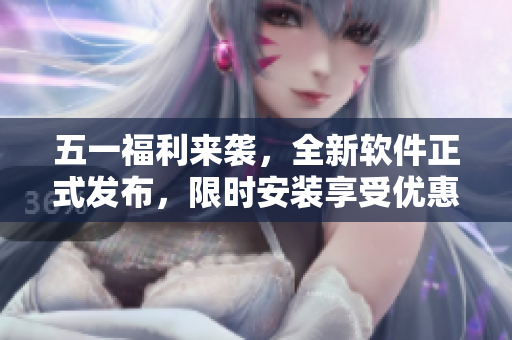 五一福利来袭，全新软件正式发布，限时安装享受优惠！