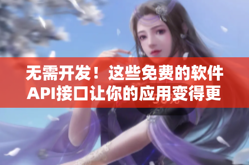 无需开发！这些免费的软件API接口让你的应用变得更强大
