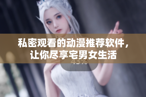 私密观看的动漫推荐软件，让你尽享宅男女生活