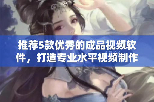 推荐5款优秀的成品视频软件，打造专业水平视频制作！