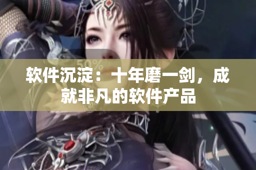 软件沉淀：十年磨一剑，成就非凡的软件产品