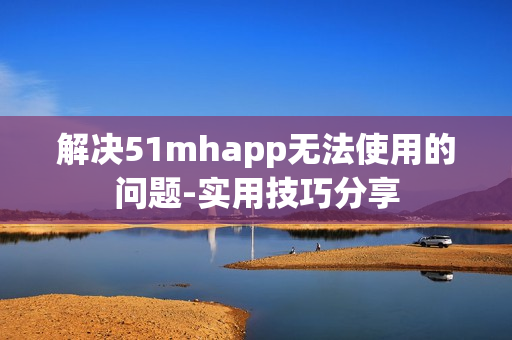 解决51mhapp无法使用的问题-实用技巧分享