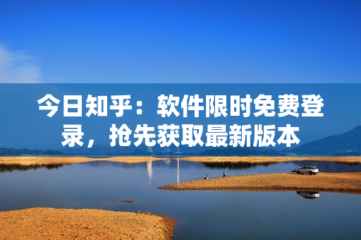 今日知乎：软件限时免费登录，抢先获取最新版本