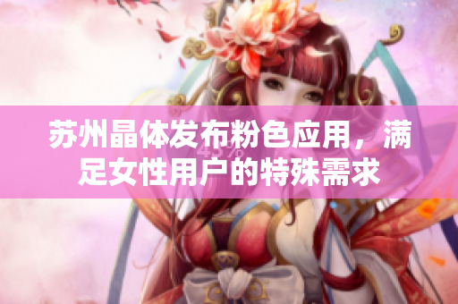 苏州晶体发布粉色应用，满足女性用户的特殊需求