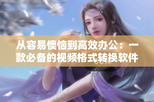 从容易懊恼到高效办公：一款必备的视频格式转换软件