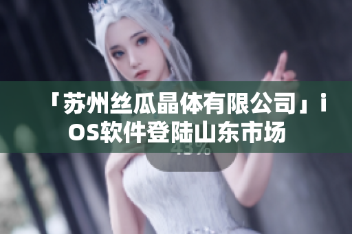「苏州丝瓜晶体有限公司」iOS软件登陆山东市场
