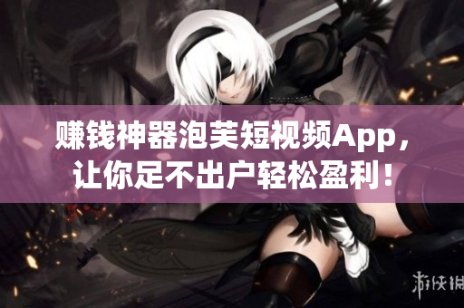 赚钱神器泡芙短视频App，让你足不出户轻松盈利！