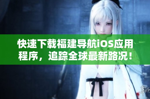 快速下载福建导航iOS应用程序，追踪全球最新路况！