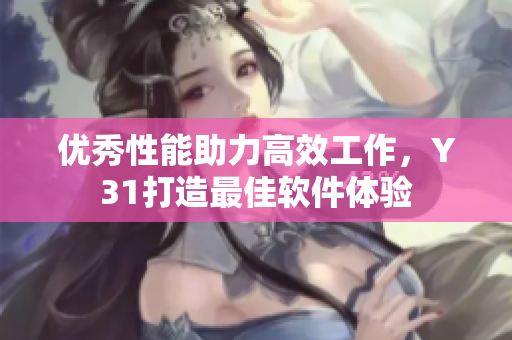 优秀性能助力高效工作，Y31打造最佳软件体验