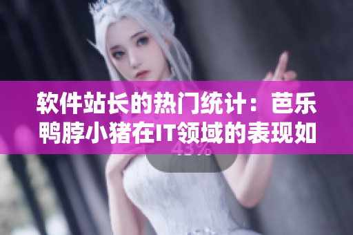软件站长的热门统计：芭乐鸭脖小猪在IT领域的表现如何？