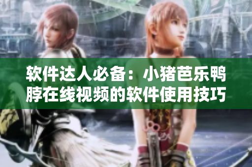 软件达人必备：小猪芭乐鸭脖在线视频的软件使用技巧