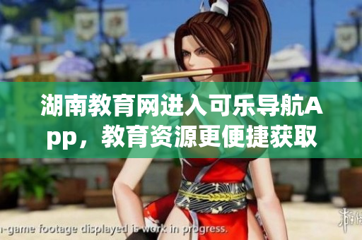 湖南教育网进入可乐导航App，教育资源更便捷获取！