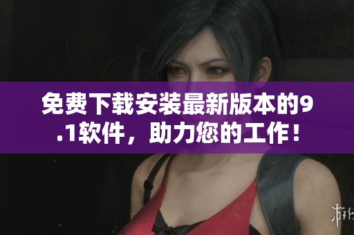 免费下载安装最新版本的9.1软件，助力您的工作！