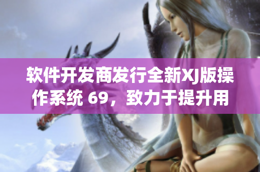 软件开发商发行全新XJ版操作系统 69，致力于提升用户体验