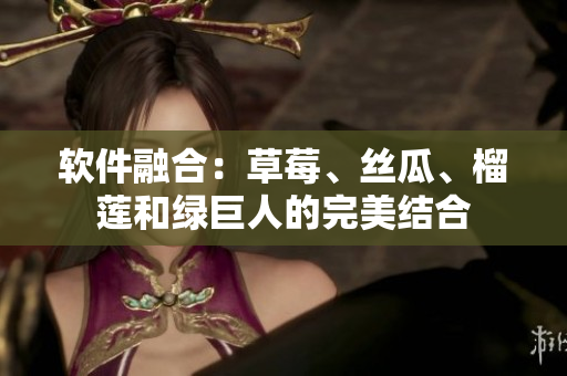 软件融合：草莓、丝瓜、榴莲和绿巨人的完美结合