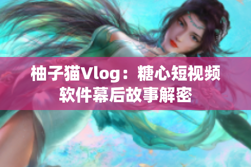 柚子猫Vlog：糖心短视频软件幕后故事解密