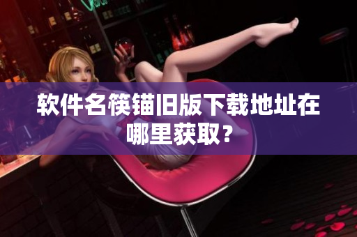 软件名筷锚旧版下载地址在哪里获取？