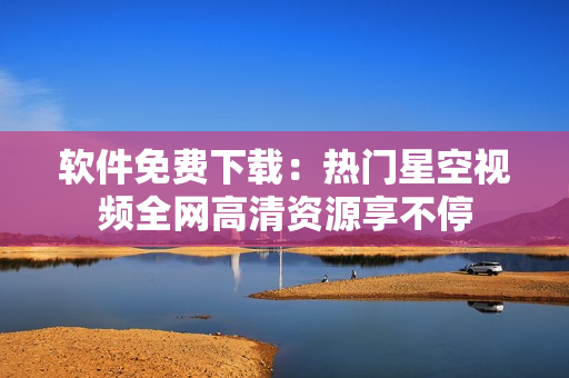 软件免费下载：热门星空视频全网高清资源享不停