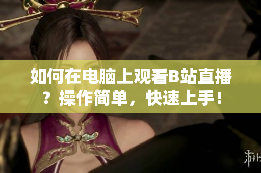 如何在电脑上观看B站直播？操作简单，快速上手！