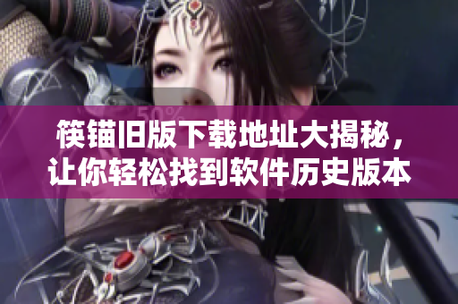 筷锚旧版下载地址大揭秘，让你轻松找到软件历史版本