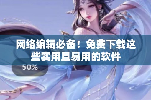 网络编辑必备！免费下载这些实用且易用的软件