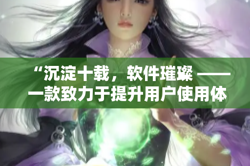 “沉淀十载，软件璀璨 —— 一款致力于提升用户使用体验的新软件”