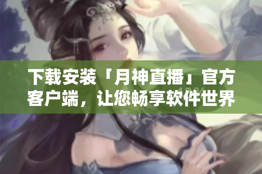 下载安装「月神直播」官方客户端，让您畅享软件世界