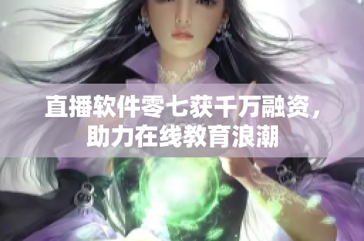 直播软件零七获千万融资，助力在线教育浪潮