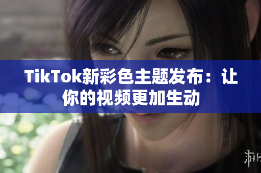 TikTok新彩色主题发布：让你的视频更加生动