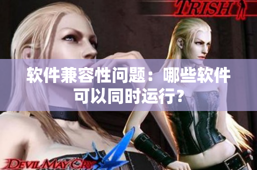 软件兼容性问题：哪些软件可以同时运行？