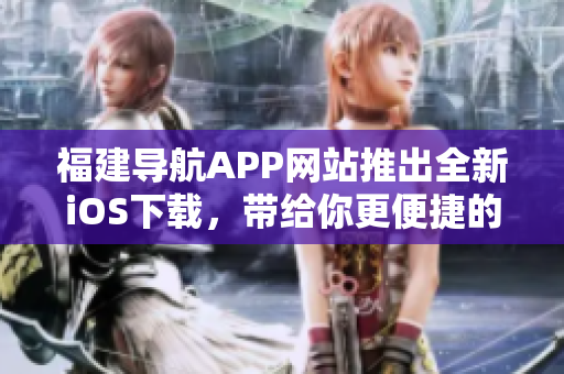 福建导航APP网站推出全新iOS下载，带给你更便捷的导航体验！