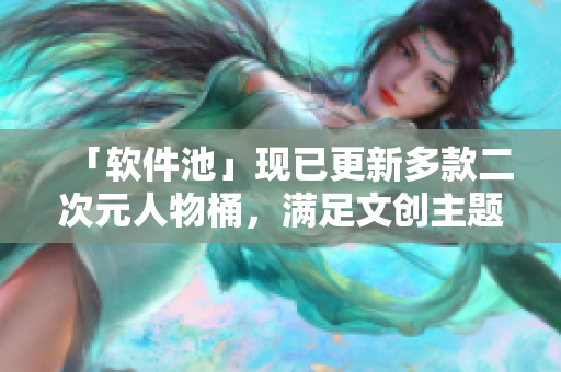 「软件池」现已更新多款二次元人物桶，满足文创主题桌面需求！