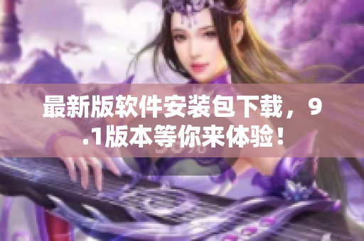 最新版软件安装包下载，9.1版本等你来体验！