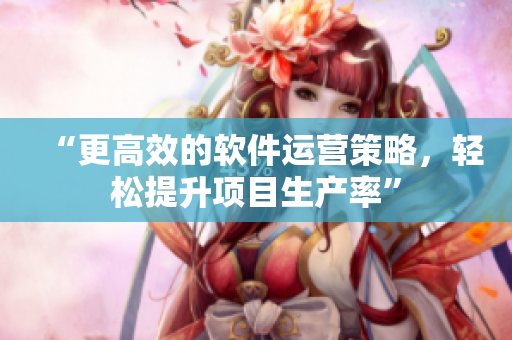“更高效的软件运营策略，轻松提升项目生产率”