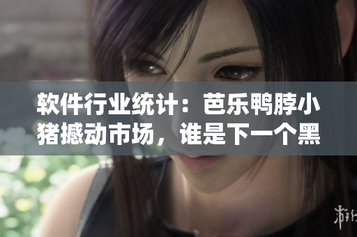 软件行业统计：芭乐鸭脖小猪撼动市场，谁是下一个黑马？