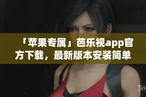 「苹果专属」芭乐视app官方下载，最新版本安装简单快捷