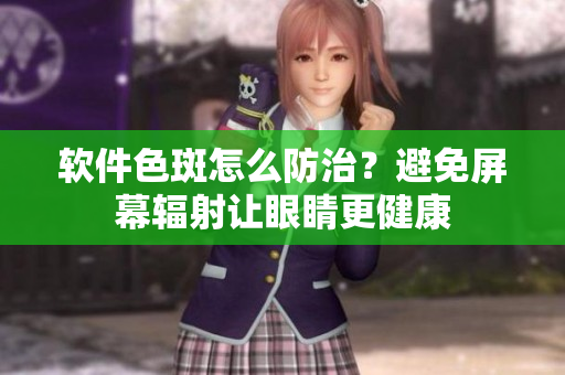 软件色斑怎么防治？避免屏幕辐射让眼睛更健康
