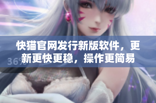 快猫官网发行新版软件，更新更快更稳，操作更简易