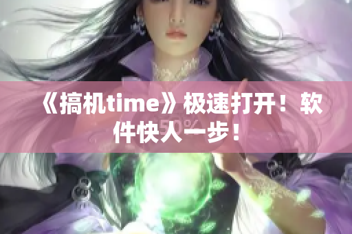《搞机time》极速打开！软件快人一步！