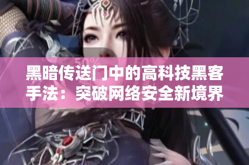 黑暗传送门中的高科技黑客手法：突破网络安全新境界